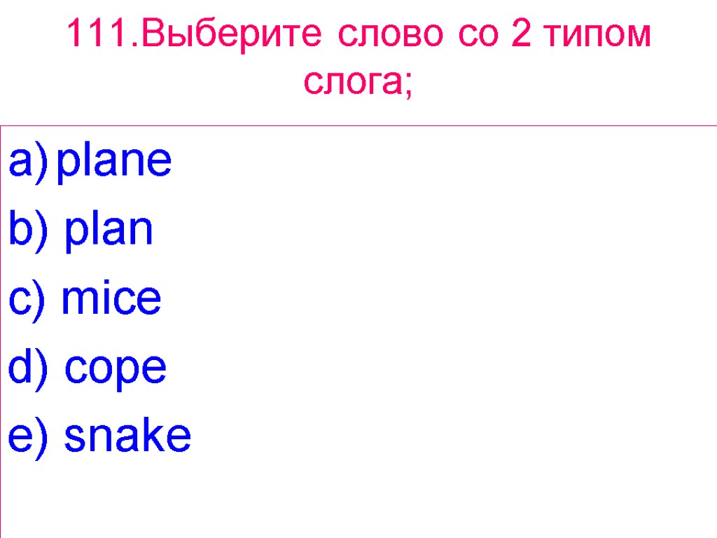 111.Выберите слово сo 2 типом слога; plane b) plan c) mice d) cope e)